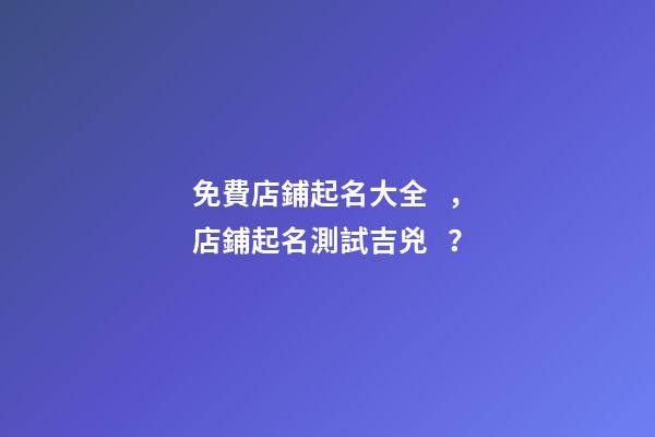 免費店鋪起名大全，店鋪起名測試吉兇？-第1張-店鋪起名-玄機派